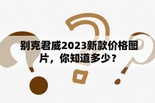  别克君威2023新款价格图片，你知道多少？