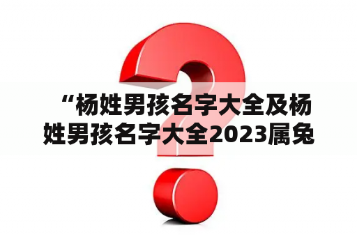  “杨姓男孩名字大全及杨姓男孩名字大全2023属兔，你知道哪些好听的名字？”