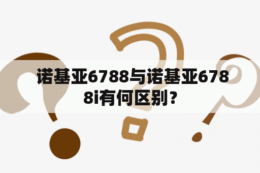  诺基亚6788与诺基亚6788i有何区别？