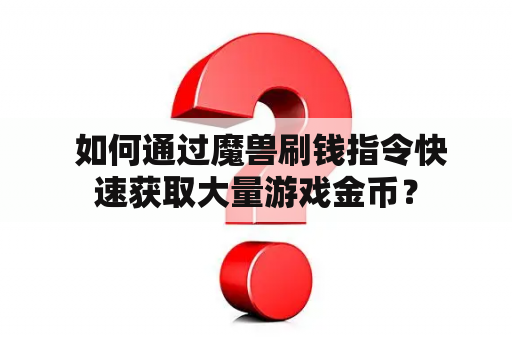  如何通过魔兽刷钱指令快速获取大量游戏金币？