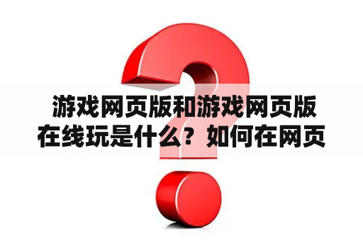  游戏网页版和游戏网页版在线玩是什么？如何在网页上玩游戏？