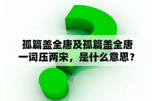  孤篇盖全唐及孤篇盖全唐一词压两宋，是什么意思？