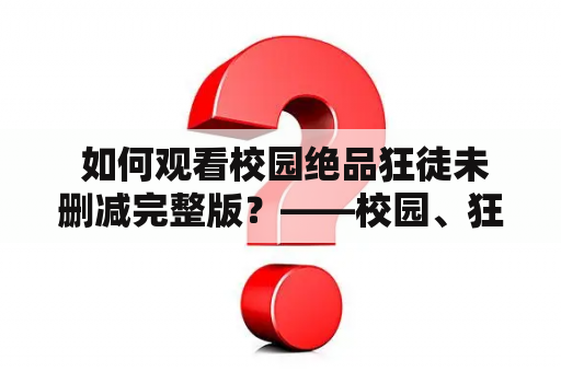  如何观看校园绝品狂徒未删减完整版？——校园、狂徒、未删减、完整版