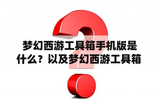  梦幻西游工具箱手机版是什么？以及梦幻西游工具箱手机版app有哪些功能？