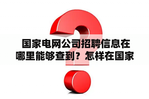  国家电网公司招聘信息在哪里能够查到？怎样在国家电网公司招聘平台官网找到心仪的职位？国家电网公司招聘信息招聘平台官网