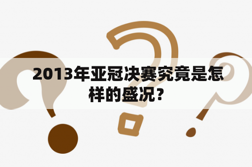  2013年亚冠决赛究竟是怎样的盛况？