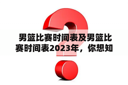  男篮比赛时间表及男篮比赛时间表2023年，你想知道吗？