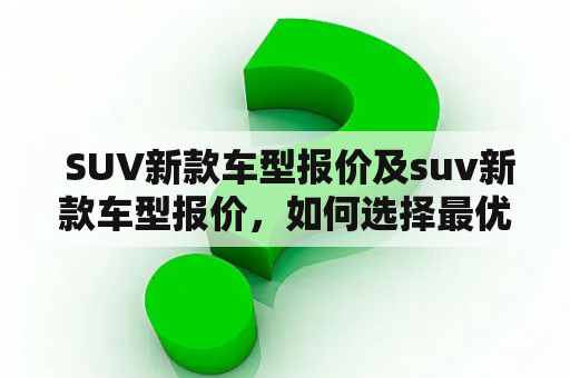  SUV新款车型报价及suv新款车型报价，如何选择最优惠的SUV新车？