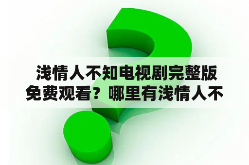  浅情人不知电视剧完整版免费观看？哪里有浅情人不知电视剧完整版免费观看西瓜资源？