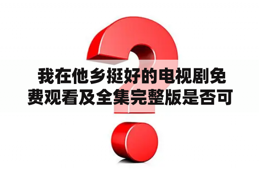  我在他乡挺好的电视剧免费观看及全集完整版是否可得？