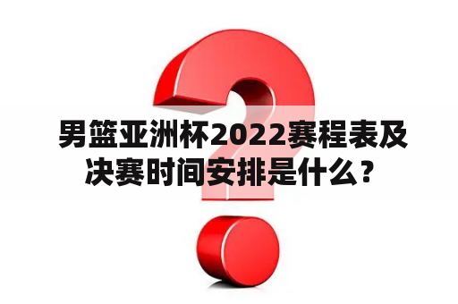  男篮亚洲杯2022赛程表及决赛时间安排是什么？