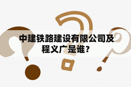  中建铁路建设有限公司及程义广是谁？