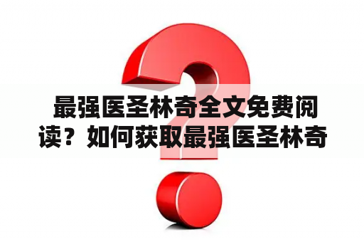  最强医圣林奇全文免费阅读？如何获取最强医圣林奇全文内容