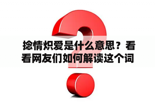  捻情炽爱是什么意思？看看网友们如何解读这个词