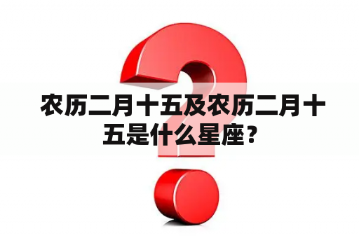  农历二月十五及农历二月十五是什么星座？