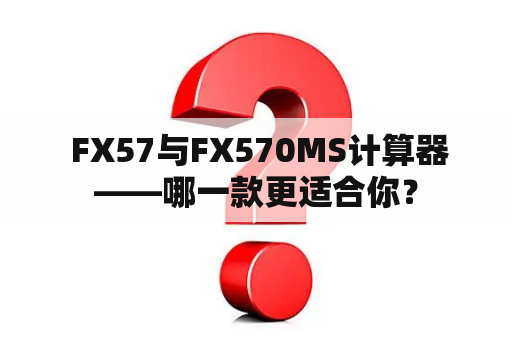  FX57与FX570MS计算器——哪一款更适合你？