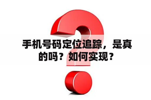  手机号码定位追踪，是真的吗？如何实现？