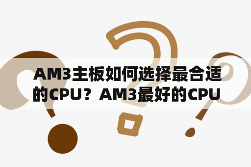  AM3主板如何选择最合适的CPU？AM3最好的CPU有哪些推荐？