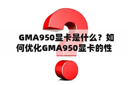   GMA950显卡是什么？如何优化GMA950显卡的性能？