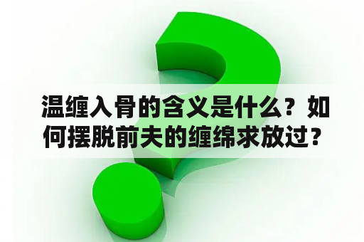  温缠入骨的含义是什么？如何摆脱前夫的缠绵求放过？