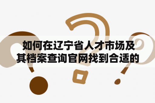  如何在辽宁省人才市场及其档案查询官网找到合适的招聘信息？