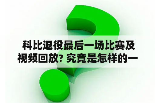  科比退役最后一场比赛及视频回放? 究竟是怎样的一场比赛?