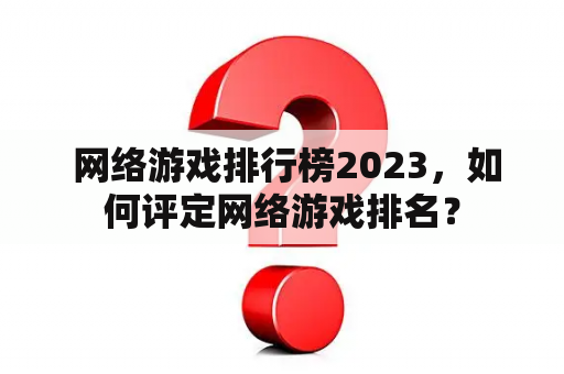  网络游戏排行榜2023，如何评定网络游戏排名？