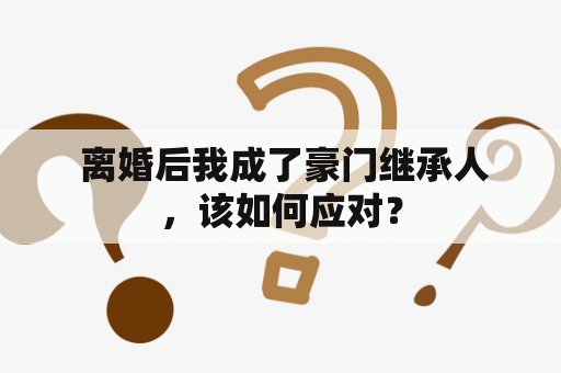  离婚后我成了豪门继承人，该如何应对？