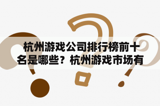  杭州游戏公司排行榜前十名是哪些？杭州游戏市场有哪些热门游戏？