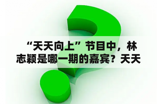  “天天向上”节目中，林志颖是哪一期的嘉宾？天天向上林志颖是哪一期的？