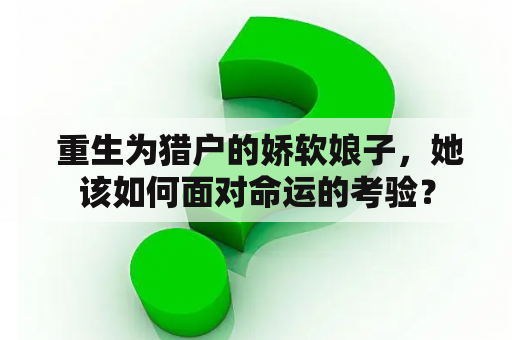  重生为猎户的娇软娘子，她该如何面对命运的考验？