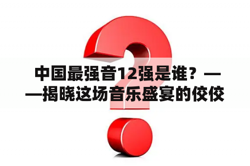  中国最强音12强是谁？——揭晓这场音乐盛宴的佼佼者