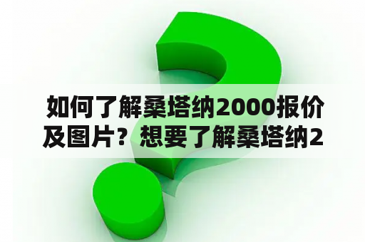  如何了解桑塔纳2000报价及图片？想要了解桑塔纳2000的价格和外观吗？下面为您提供详细的信息。