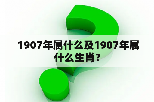  1907年属什么及1907年属什么生肖？