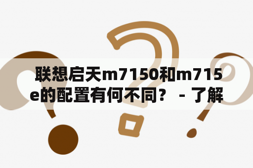  联想启天m7150和m715e的配置有何不同？ - 了解两款电脑的性能差异