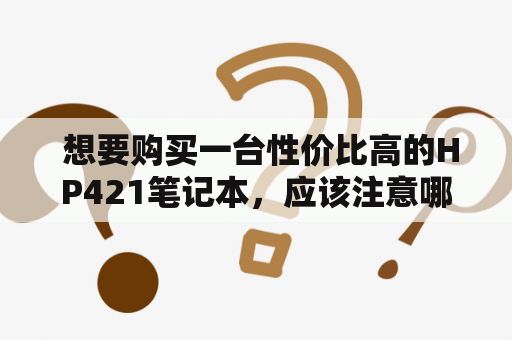  想要购买一台性价比高的HP421笔记本，应该注意哪些方面？