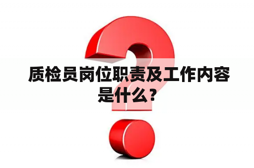  质检员岗位职责及工作内容是什么？