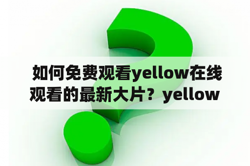  如何免费观看yellow在线观看的最新大片？yellow在线观看免费观看大全全面解析