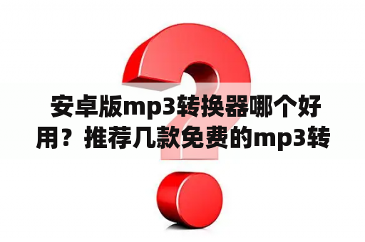  安卓版mp3转换器哪个好用？推荐几款免费的mp3转换器安卓版