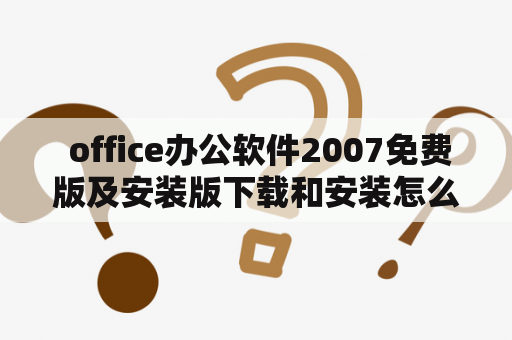  office办公软件2007免费版及安装版下载和安装怎么操作？