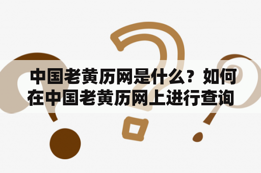  中国老黄历网是什么？如何在中国老黄历网上进行查询？