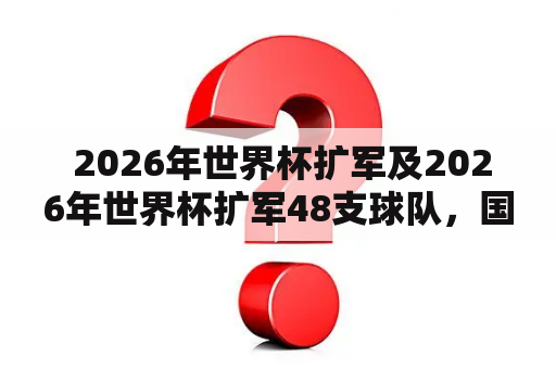  2026年世界杯扩军及2026年世界杯扩军48支球队，国足有戏了？