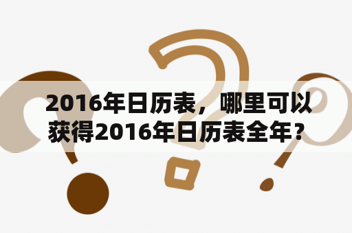  2016年日历表，哪里可以获得2016年日历表全年？