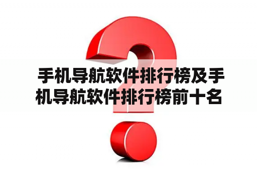  手机导航软件排行榜及手机导航软件排行榜前十名