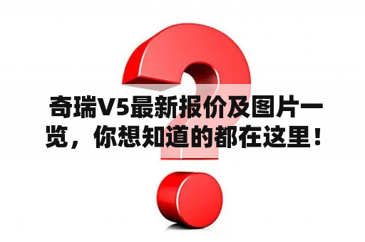  奇瑞V5最新报价及图片一览，你想知道的都在这里！想要掌握最新的奇瑞V5报价和图片，那就来这里看看吧！近年来，随着汽车行业的持续升级，市场上各种各样的汽车款式层出不穷。而奇瑞V5作为一款性能稳定、外形大气的SUV，在市场中也备受欢迎。下面就让我们来看看这款SUV的最新报价及图片吧！