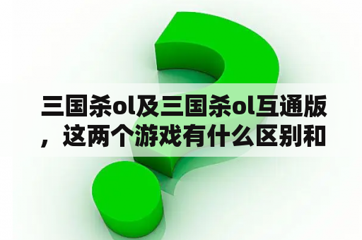 三国杀ol及三国杀ol互通版，这两个游戏有什么区别和联系？