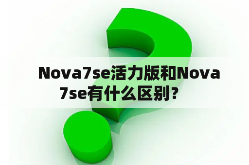   Nova7se活力版和Nova7se有什么区别？ 