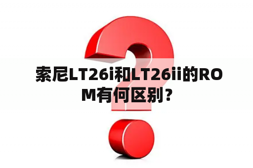  索尼LT26i和LT26ii的ROM有何区别？