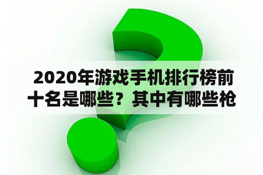  2020年游戏手机排行榜前十名是哪些？其中有哪些枪战游戏？