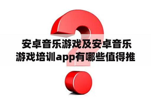  安卓音乐游戏及安卓音乐游戏培训app有哪些值得推荐的？